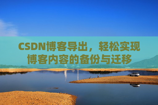 CSDN博客导出,轻松实现博客内容的备份与迁移 CSDN博客导出,轻松实现博客内容的备份与迁移